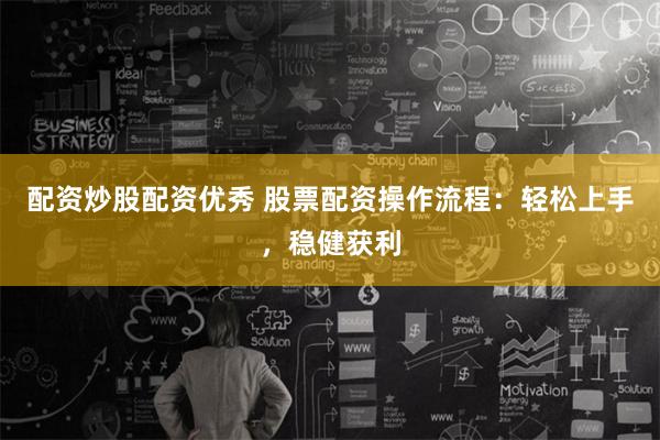 配资炒股配资优秀 股票配资操作流程:轻松上手,稳健获利
