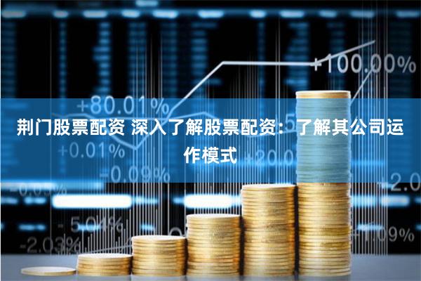 荆门股票配资 深入了解股票配资：了解其公司运作模式